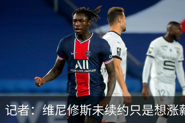 记者：维尼修斯未续约只是想涨薪，而小蜘蛛压根不想留在马竞